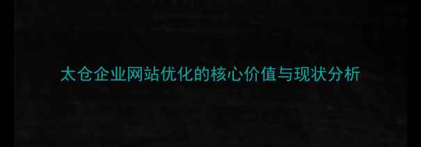 图片 太仓企业网站优化的核心价值与现状分析