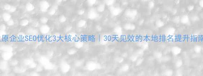图片 太原企业SEO优化3大核心策略｜30天见效的本地排名提升指南2