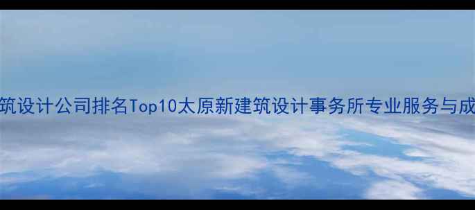 图片 太原建筑设计公司排名Top10太原新建筑设计事务所专业服务与成功案例