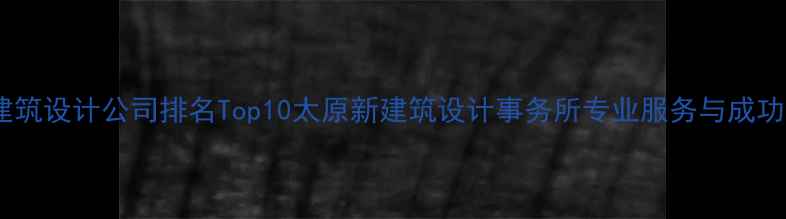 图片 太原建筑设计公司排名Top10太原新建筑设计事务所专业服务与成功案例1