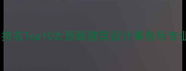 图片 太原建筑设计公司排名Top10太原新建筑设计事务所专业服务与成功案例2