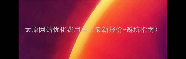 图片 太原网站优化费用全（最新报价+避坑指南）