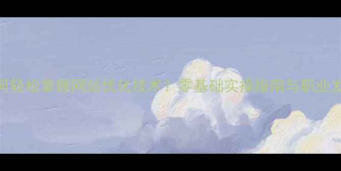 图片 女生如何轻松掌握网站优化技术？零基础实操指南与职业发展路径