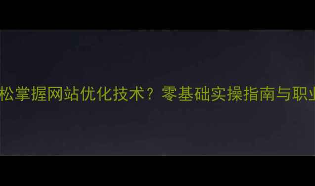 图片 女生如何轻松掌握网站优化技术？零基础实操指南与职业发展路径1
