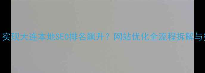 图片 如何3个月实现大连本地SEO排名飙升？网站优化全流程拆解与实战案例1