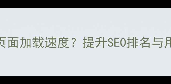 图片 如何3步优化网站大页面加载速度？提升SEO排名与用户体验的完整指南1
