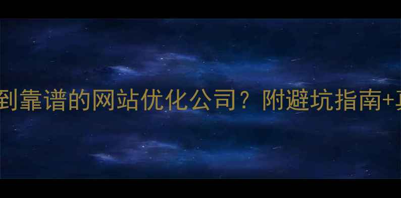 图片 如何3步选到靠谱的网站优化公司？附避坑指南+真实案例🔥