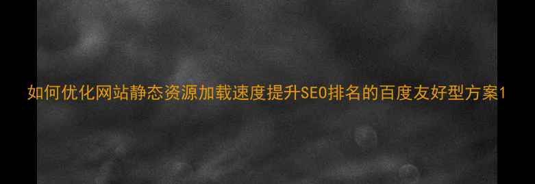 图片 如何优化网站静态资源加载速度提升SEO排名的百度友好型方案1