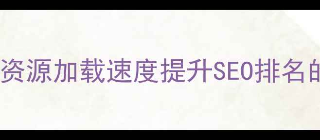 图片 如何优化网站静态资源加载速度提升SEO排名的百度友好型方案2