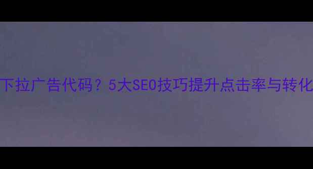 图片 如何优化网页顶部下拉广告代码？5大SEO技巧提升点击率与转化率（附代码案例）