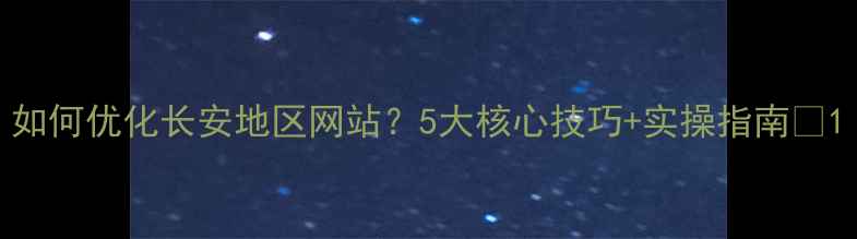 图片 如何优化长安地区网站？5大核心技巧+实操指南🔥1