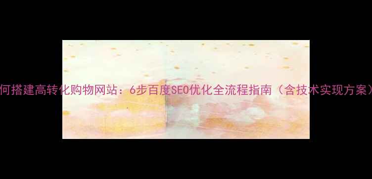 图片 如何搭建高转化购物网站：6步百度SEO优化全流程指南（含技术实现方案）1