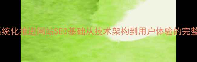 图片 如何系统化推进网站SEO基础从技术架构到用户体验的完整指南2