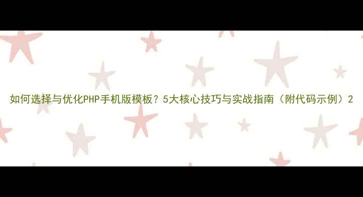 图片 如何选择与优化PHP手机版模板？5大核心技巧与实战指南（附代码示例）2