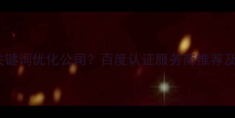 图片 如何选择关键词优化公司？百度认证服务商推荐及避坑指南2