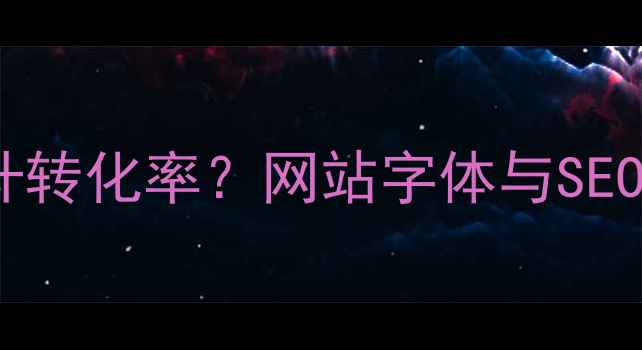 图片 如何选择字体提升转化率？网站字体与SEO优化的深度指南1