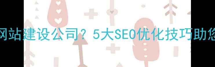 图片 如何选择广东网站建设公司？5大SEO优化技巧助您快速提升排名