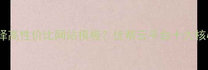 图片 如何选择高性价比网站模板？优帮云平台十大核心优势1