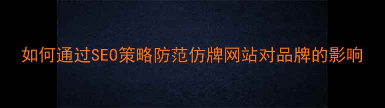 图片 如何通过SEO策略防范仿牌网站对品牌的影响