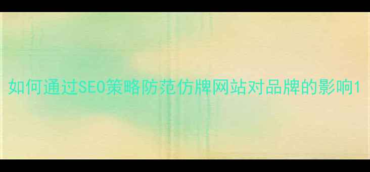 图片 如何通过SEO策略防范仿牌网站对品牌的影响1
