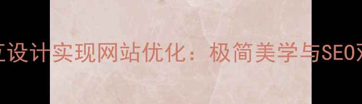 图片 如何通过交互设计实现网站优化：极简美学与SEO双效提升指南