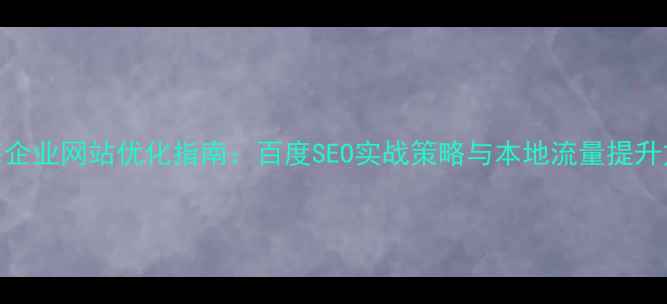 图片 威海企业网站优化指南：百度SEO实战策略与本地流量提升方案