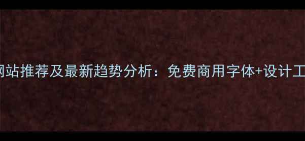 图片 字体设计网站推荐及最新趋势分析：免费商用字体+设计工具全攻略2