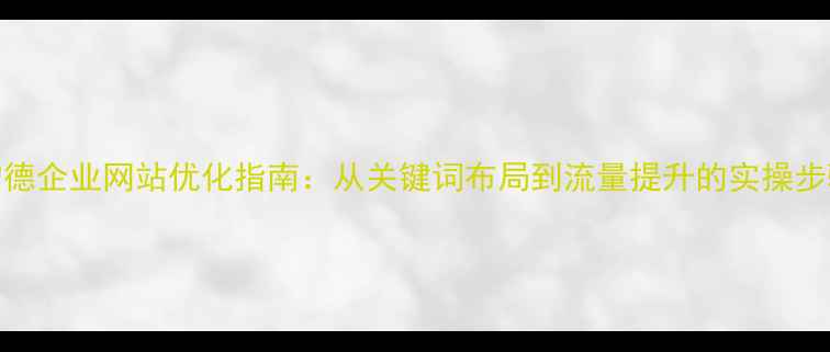 图片 宁德企业网站优化指南：从关键词布局到流量提升的实操步骤