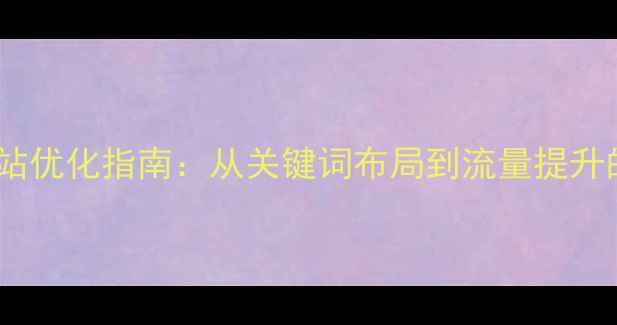 图片 宁德企业网站优化指南：从关键词布局到流量提升的实操步骤1