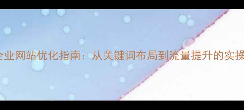 图片 宁德企业网站优化指南：从关键词布局到流量提升的实操步骤2