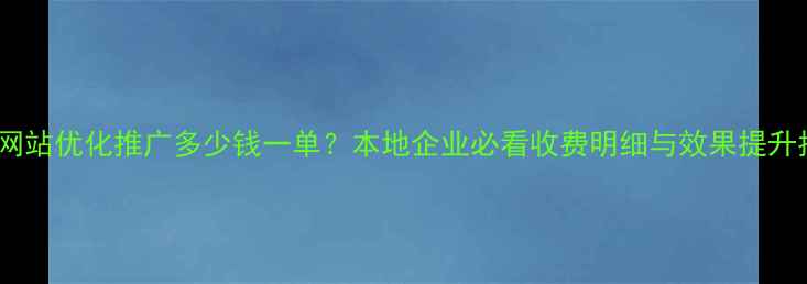 图片 安丘网站优化推广多少钱一单？本地企业必看收费明细与效果提升指南2