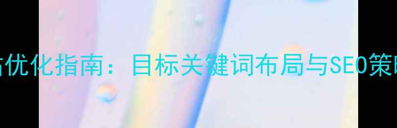 图片 安庆企业网站优化指南：目标关键词布局与SEO策略（最新版）