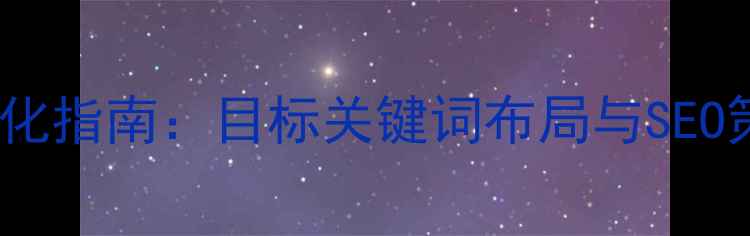 图片 安庆企业网站优化指南：目标关键词布局与SEO策略（最新版）2