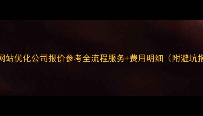 图片 安庆网站优化公司报价参考全流程服务+费用明细（附避坑指南）