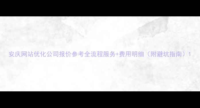 图片 安庆网站优化公司报价参考全流程服务+费用明细（附避坑指南）1
