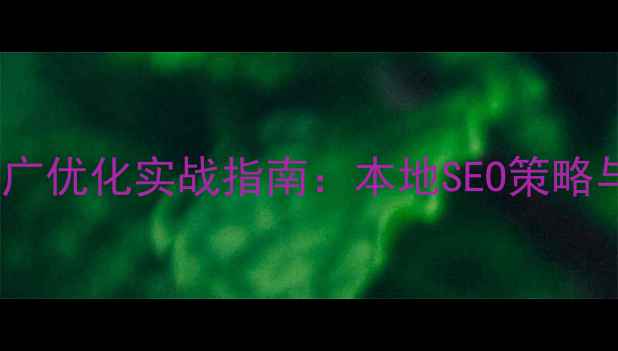 图片 安徽企业网站推广优化实战指南：本地SEO策略与流量增长方案1