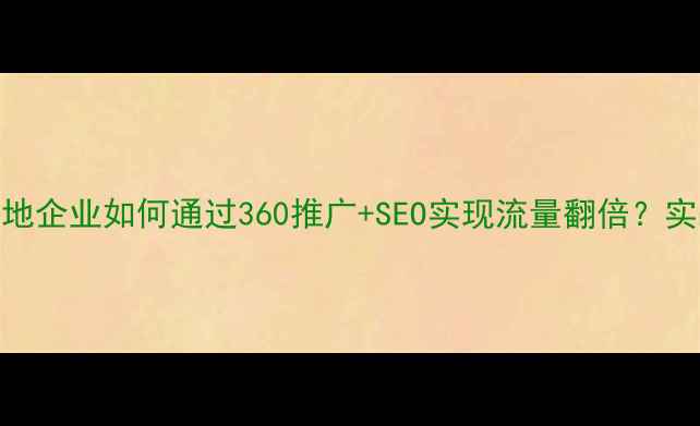 图片 安阳本地企业如何通过360推广+SEO实现流量翻倍？实战指南