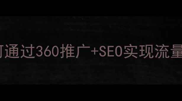 图片 安阳本地企业如何通过360推广+SEO实现流量翻倍？实战指南2