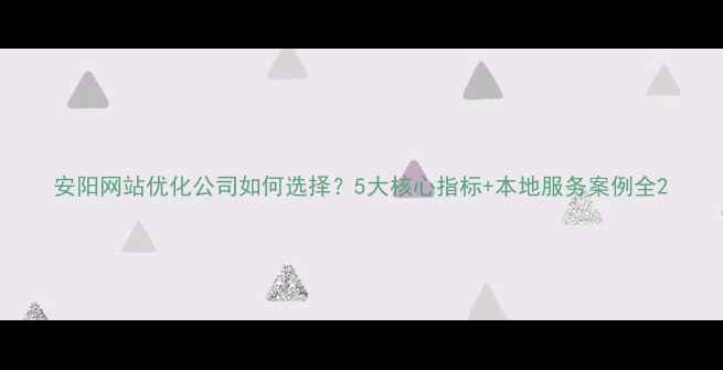 图片 安阳网站优化公司如何选择？5大核心指标+本地服务案例全2
