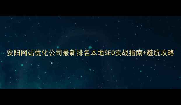 图片 安阳网站优化公司最新排名本地SEO实战指南+避坑攻略