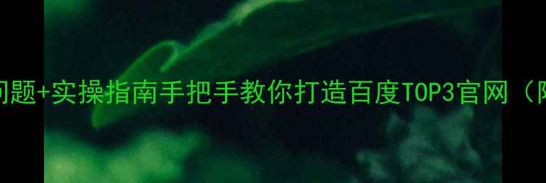 图片 官网优化7大核心问题+实操指南手把手教你打造百度TOP3官网（附流量翻倍案例）1