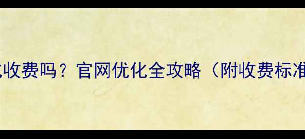 图片 官网网站优化收费吗？官网优化全攻略（附收费标准+避坑指南）