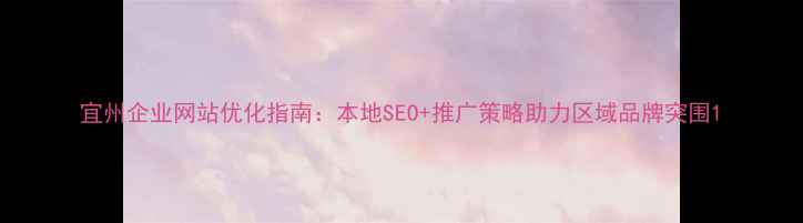 图片 宜州企业网站优化指南：本地SEO+推广策略助力区域品牌突围1