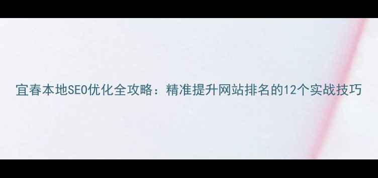 图片 宜春本地SEO优化全攻略：精准提升网站排名的12个实战技巧
