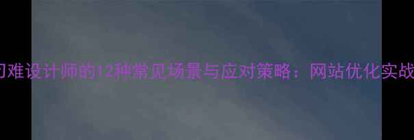 图片 客户刁难设计师的12种常见场景与应对策略：网站优化实战指南1