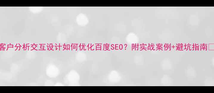 图片 客户分析交互设计如何优化百度SEO？附实战案例+避坑指南💡