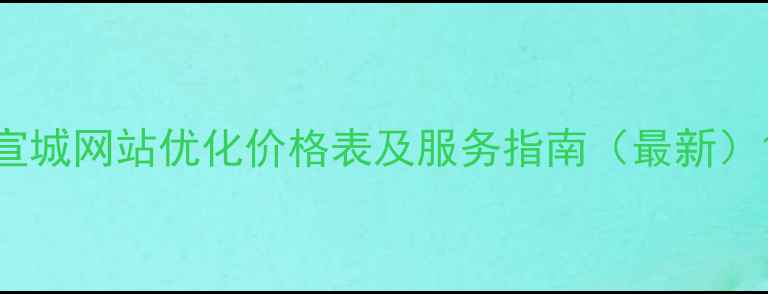 图片 宣城网站优化价格表及服务指南（最新）1