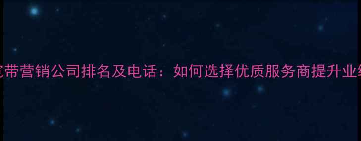 图片 宽带营销公司排名及电话：如何选择优质服务商提升业绩