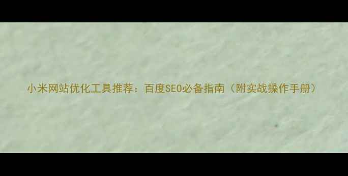 图片 小米网站优化工具推荐：百度SEO必备指南（附实战操作手册）