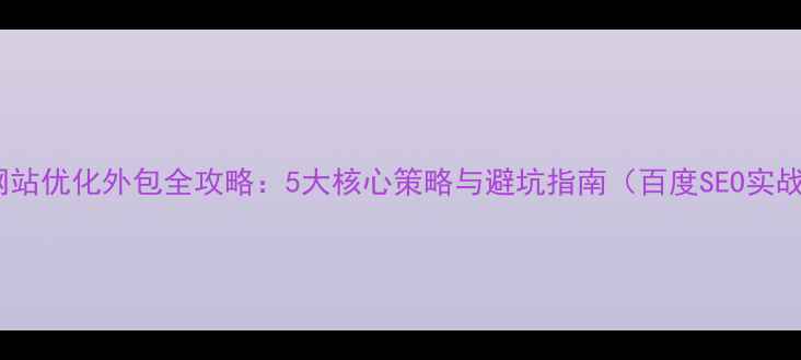 图片 小网站优化外包全攻略：5大核心策略与避坑指南（百度SEO实战）1